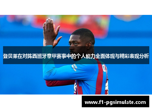 登贝莱在对阵西班牙意甲赛事中的个人能力全面体现与精彩表现分析