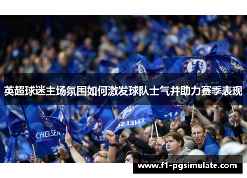 英超球迷主场氛围如何激发球队士气并助力赛季表现 英超球迷主场氛围如何激发球队士气并助力赛季表现
