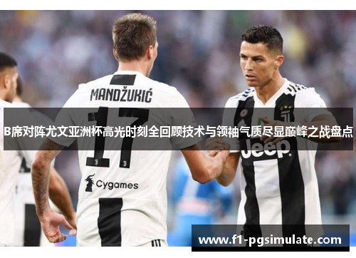 B席对阵尤文亚洲杯高光时刻全回顾技术与领袖气质尽显巅峰之战盘点 B席对阵尤文亚洲杯高光时刻全回顾技术与领袖气质尽显巅峰之战盘点