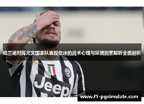 哈兰德对阵尤文国家队表现低迷的战术心理与环境因素解析全面剖析 哈兰德对阵尤文国家队表现低迷的战术心理与环境因素解析全面剖析