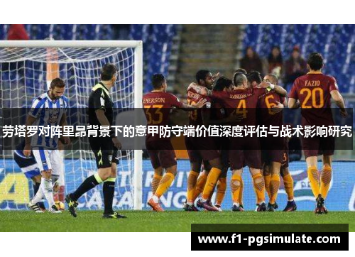 劳塔罗对阵里昂背景下的意甲防守端价值深度评估与战术影响研究 劳塔罗对阵里昂背景下的意甲防守端价值深度评估与战术影响研究