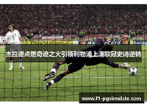 杰拉德点燃奇迹之火引领利物浦上演欧冠史诗逆转 杰拉德点燃奇迹之火引领利物浦上演欧冠史诗逆转