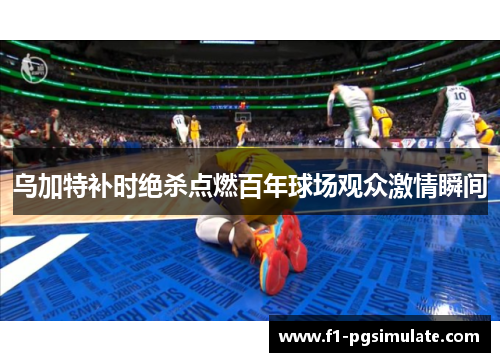 乌加特补时绝杀点燃百年球场观众激情瞬间