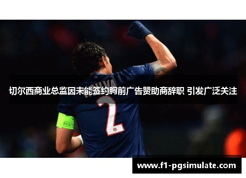 切尔西商业总监因未能签约胸前广告赞助商辞职 引发广泛关注