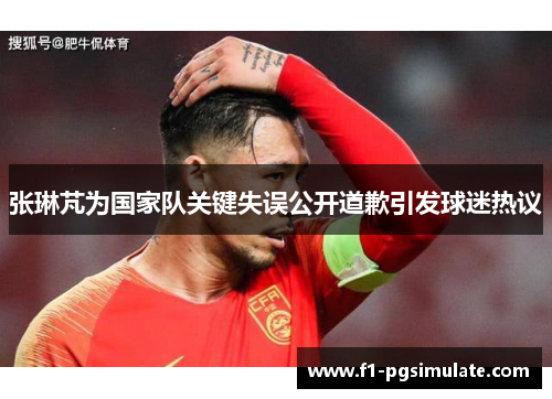 张琳芃为国家队关键失误公开道歉引发球迷热议