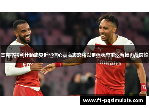 杰克格拉利什晒康复近照信心满满表态将以更强状态重返赛场再战巅峰