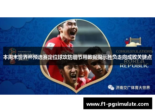 本周末世界杯预选赛定位球攻防细节用数据揭示胜负走向成败关键点