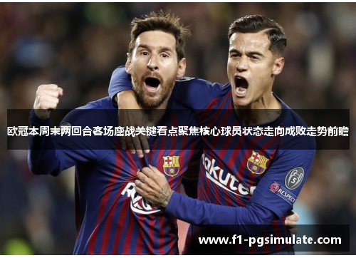 欧冠本周末两回合客场鏖战关键看点聚焦核心球员状态走向成败走势前瞻