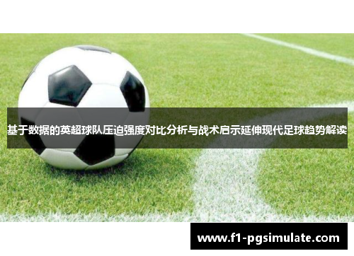 基于数据的英超球队压迫强度对比分析与战术启示延伸现代足球趋势解读